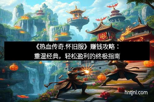 《热血传奇.怀旧服》赚钱攻略:重温经典,轻松盈利的终极指南 《热血传奇.怀旧服》赚钱攻略:重温经典,轻松盈利的终极指南