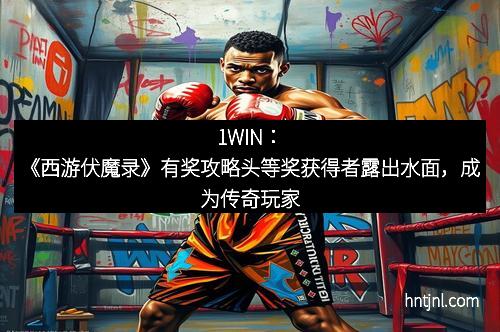 1WIN:《西游伏魔录》有奖攻略头等奖获得者露出水面,成为传奇玩家 1WIN:《西游伏魔录》有奖攻略头等奖获得者露出水面,成为传奇玩家