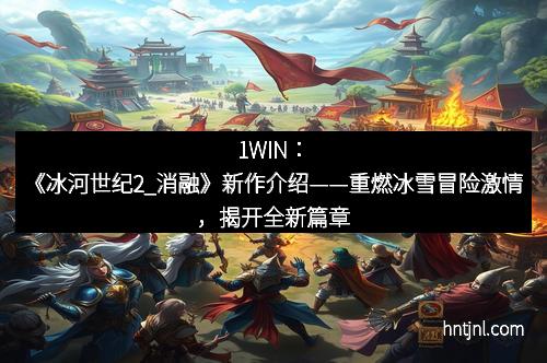 1WIN:《冰河世纪2_消融》新作介绍——重燃冰雪冒险激情,揭开全新篇章 1WIN:《冰河世纪2_消融》新作介绍——重燃冰雪冒险激情,揭开全新篇章