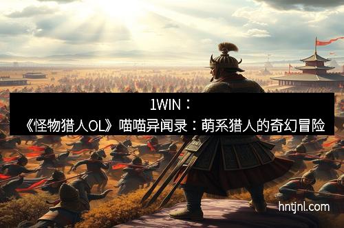 1WIN:《怪物猎人OL》喵喵异闻录:萌系猎人的奇幻冒险 1WIN:《怪物猎人OL》喵喵异闻录:萌系猎人的奇幻冒险